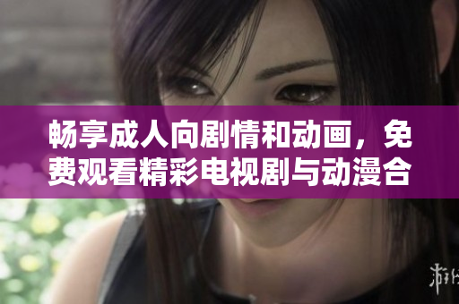 畅享成人向剧情和动画，免费观看精彩电视剧与动漫合集