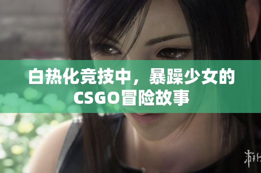白热化竞技中，暴躁少女的CSGO冒险故事