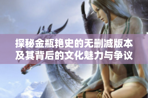 探秘金瓶艳史的无删减版本及其背后的文化魅力与争议