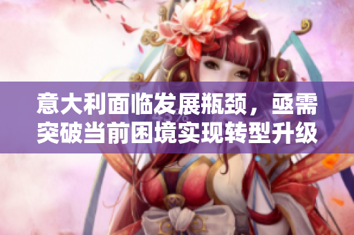 意大利面临发展瓶颈，亟需突破当前困境实现转型升级