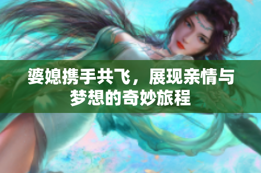 婆媳携手共飞，展现亲情与梦想的奇妙旅程