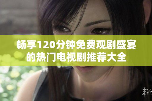 畅享120分钟免费观剧盛宴的热门电视剧推荐大全