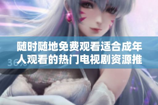 随时随地免费观看适合成年人观看的热门电视剧资源推荐
