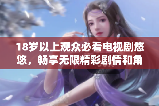 18岁以上观众必看电视剧悠悠，畅享无限精彩剧情和角色魅力