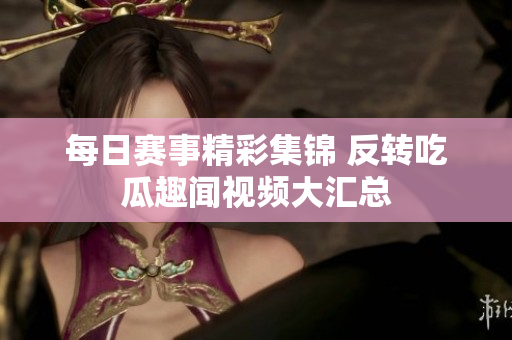 每日赛事精彩集锦 反转吃瓜趣闻视频大汇总