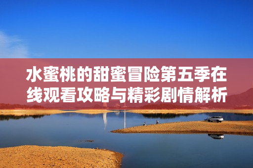 水蜜桃的甜蜜冒险第五季在线观看攻略与精彩剧情解析
