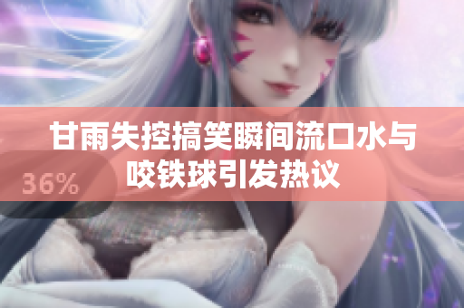 甘雨失控搞笑瞬间流口水与咬铁球引发热议