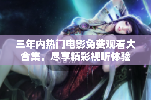 三年内热门电影免费观看大合集，尽享精彩视听体验
