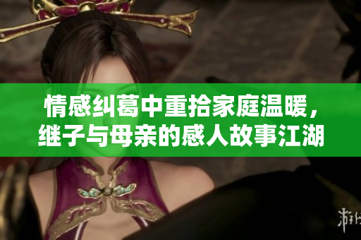 情感纠葛中重拾家庭温暖，继子与母亲的感人故事江湖再续