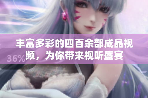 丰富多彩的四百余部成品视频，为你带来视听盛宴