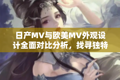 日产MV与欧美MV外观设计全面对比分析，找寻独特魅力之处