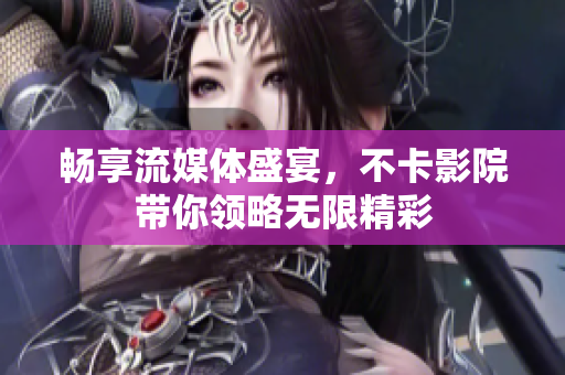 畅享流媒体盛宴，不卡影院带你领略无限精彩