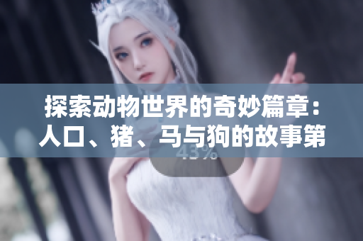 探索动物世界的奇妙篇章：人口、猪、马与狗的故事第一集