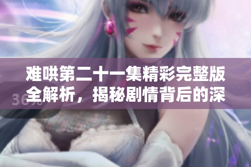 难哄第二十一集精彩完整版全解析，揭秘剧情背后的深意与看点