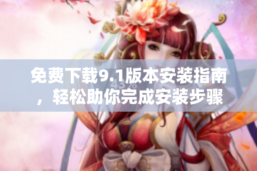 免费下载9.1版本安装指南，轻松助你完成安装步骤