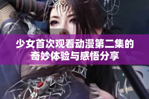 少女首次观看动漫第二集的奇妙体验与感悟分享