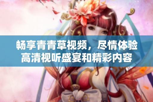 畅享青青草视频，尽情体验高清视听盛宴和精彩内容