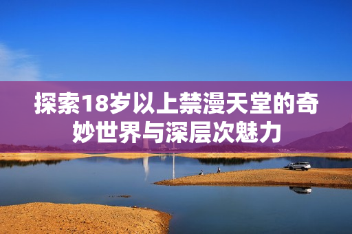 探索18岁以上禁漫天堂的奇妙世界与深层次魅力