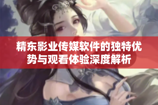 精东影业传媒软件的独特优势与观看体验深度解析