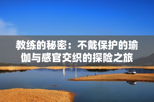 教练的秘密：不戴保护的瑜伽与感官交织的探险之旅