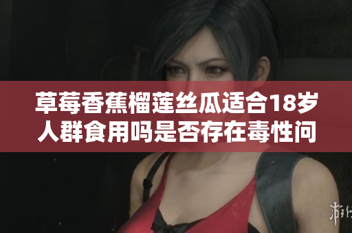 草莓香蕉榴莲丝瓜适合18岁人群食用吗是否存在毒性问题