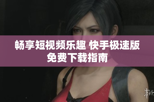 畅享短视频乐趣 快手极速版免费下载指南