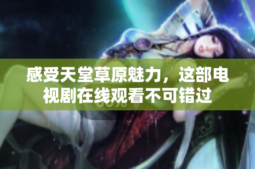 感受天堂草原魅力，这部电视剧在线观看不可错过