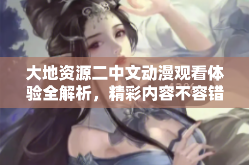 大地资源二中文动漫观看体验全解析，精彩内容不容错过