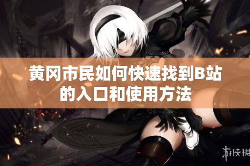 黄冈市民如何快速找到B站的入口和使用方法