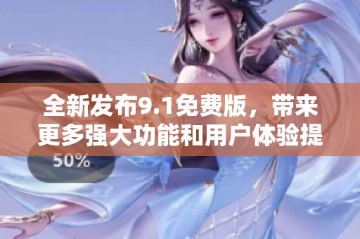 全新发布9.1免费版，带来更多强大功能和用户体验提升