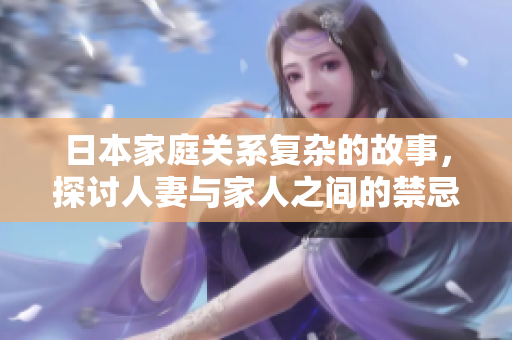 日本家庭关系复杂的故事，探讨人妻与家人之间的禁忌情感