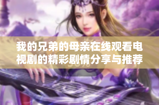我的兄弟的母亲在线观看电视剧的精彩剧情分享与推荐