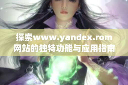 探索www.yandex.rom网站的独特功能与应用指南