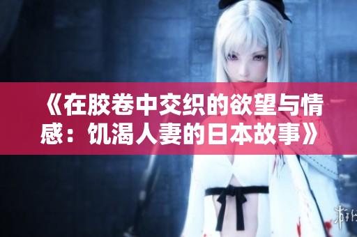 《在胶卷中交织的欲望与情感：饥渴人妻的日本故事》