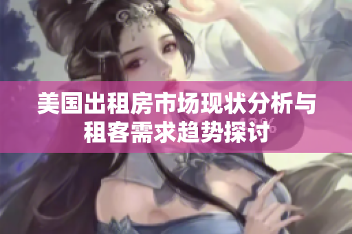 美国出租房市场现状分析与租客需求趋势探讨
