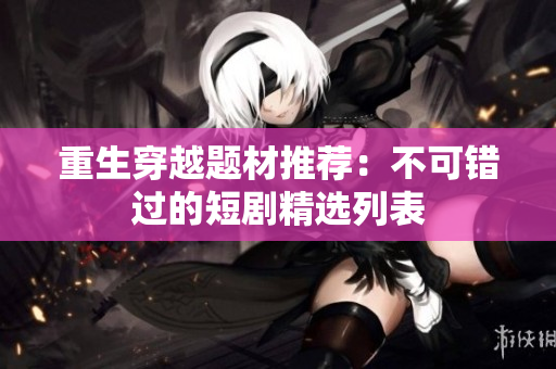 重生穿越题材推荐：不可错过的短剧精选列表