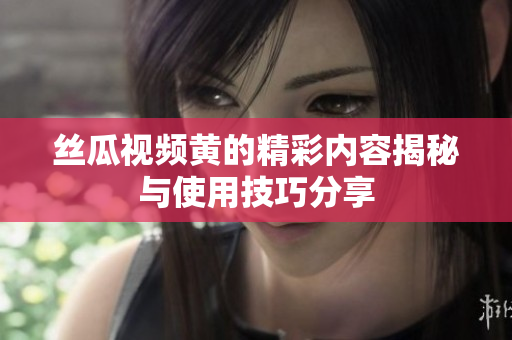 丝瓜视频黄的精彩内容揭秘与使用技巧分享