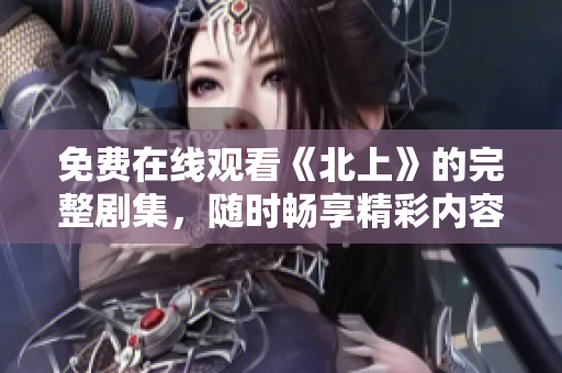 免费在线观看《北上》的完整剧集，随时畅享精彩内容