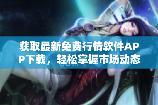 获取最新免费行情软件APP下载，轻松掌握市场动态与投资机会