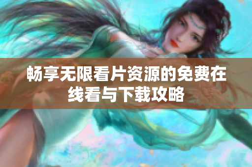 畅享无限看片资源的免费在线看与下载攻略