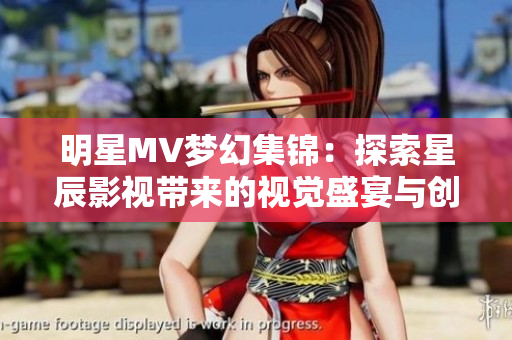 明星MV梦幻集锦：探索星辰影视带来的视觉盛宴与创意之旅