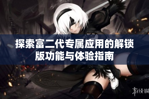探索富二代专属应用的解锁版功能与体验指南