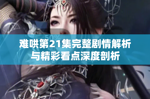 难哄第21集完整剧情解析与精彩看点深度剖析
