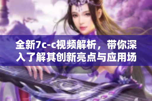 全新7c-c视频解析，带你深入了解其创新亮点与应用场景