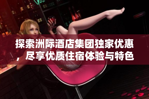 探索洲际酒店集团独家优惠，尽享优质住宿体验与特色服务