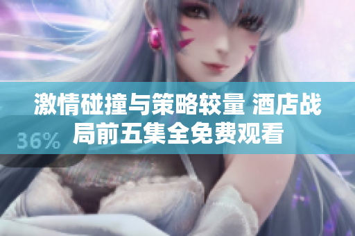 激情碰撞与策略较量 酒店战局前五集全免费观看