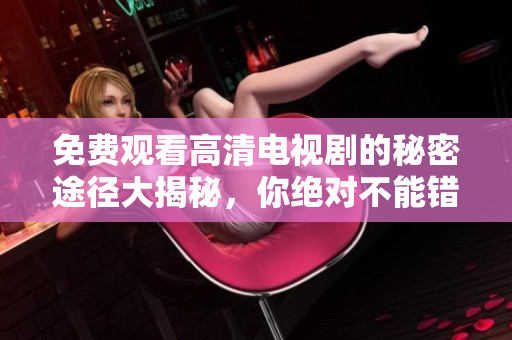 免费观看高清电视剧的秘密途径大揭秘，你绝对不能错过
