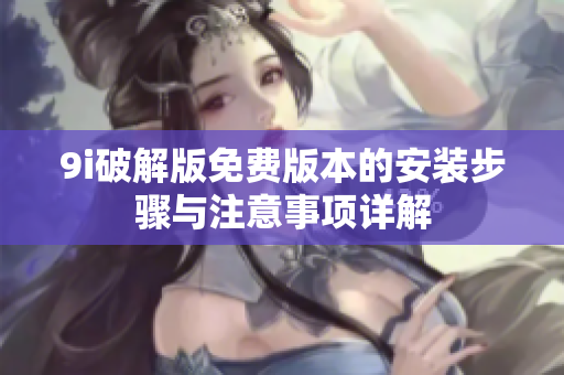 9i破解版免费版本的安装步骤与注意事项详解