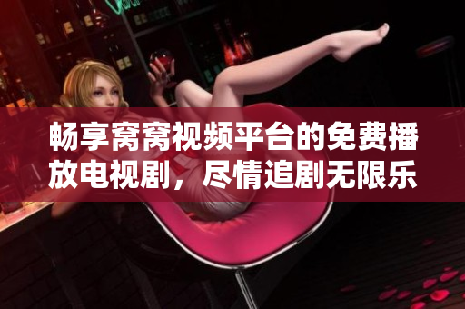 畅享窝窝视频平台的免费播放电视剧，尽情追剧无限乐趣