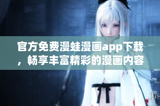 官方免费漫蛙漫画app下载，畅享丰富精彩的漫画内容与乐趣